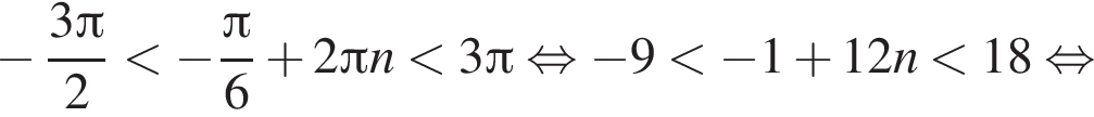  минус дробь: чис­ли­тель: 3 Пи , зна­ме­на­тель: 2 конец дроби мень­ше минус дробь: чис­ли­тель: Пи , зна­ме­на­тель: 6 конец дроби плюс 2 Пи n мень­ше 3 Пи рав­но­силь­но минус 9 мень­ше минус 1 плюс 12n мень­ше 18 рав­но­силь­но 
