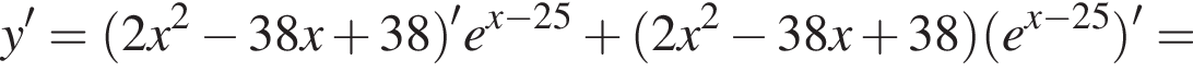 y'= левая круг­лая скоб­ка 2x в квад­ра­те минус 38x плюс 38 пра­вая круг­лая скоб­ка 'e в сте­пе­ни левая круг­лая скоб­ка x минус 25 пра­вая круг­лая скоб­ка плюс левая круг­лая скоб­ка 2x в квад­ра­те минус 38x плюс 38 пра­вая круг­лая скоб­ка левая круг­лая скоб­ка e в сте­пе­ни левая круг­лая скоб­ка x минус 25 пра­вая круг­лая скоб­ка пра­вая круг­лая скоб­ка '=