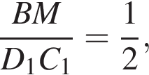  дробь: чис­ли­тель: BM, зна­ме­на­тель: D_1C_1 конец дроби = дробь: чис­ли­тель: 1, зна­ме­на­тель: 2 конец дроби , 