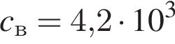 c_в=4,2 умно­жить на 10 в кубе 