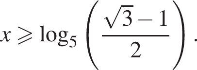 x боль­ше или равно ло­га­рифм по ос­но­ва­нию 5 левая круг­лая скоб­ка дробь: чис­ли­тель: ко­рень из: на­ча­ло ар­гу­мен­та: 3 конец ар­гу­мен­та минус 1, зна­ме­на­тель: 2 конец дроби пра­вая круг­лая скоб­ка . 