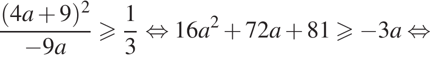 дробь: числитель: левая круглая скобка 4a плюс 9 правая круглая скобка в квадрате , знаменатель: минус 9a конец дроби больше или равно дробь: числитель: 1, знаменатель: 3 конец дроби равносильно 16a в квадрате плюс 72a плюс 81 больше или равно минус 3a равносильно