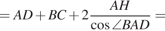 = AD плюс BC плюс 2 дробь: чис­ли­тель: AH, зна­ме­на­тель: ко­си­нус \angle BAD конец дроби = 