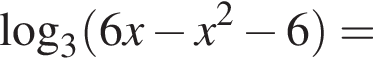  ло­га­рифм по ос­но­ва­нию левая круг­лая скоб­ка 3 пра­вая круг­лая скоб­ка левая круг­лая скоб­ка 6x минус x в квад­ра­те минус 6 пра­вая круг­лая скоб­ка =