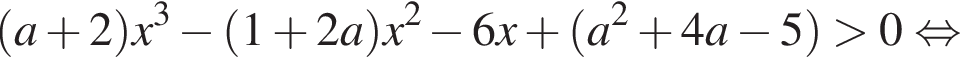 левая круглая скобка a плюс 2 правая круглая скобка x в кубе минус левая круглая скобка 1 плюс 2a правая круглая скобка x в квадрате минус 6x плюс левая круглая скобка a в квадрате плюс 4a минус 5 правая круглая скобка больше 0 равносильно