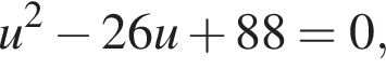 u в квад­ра­те минус 26u плюс 88=0,