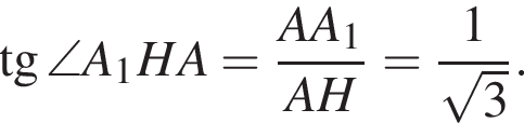  тан­генс \angle A_1HA= дробь: чис­ли­тель: AA_1, зна­ме­на­тель: AH конец дроби = дробь: чис­ли­тель: 1, зна­ме­на­тель: ко­рень из: на­ча­ло ар­гу­мен­та: 3 конец ар­гу­мен­та конец дроби . 