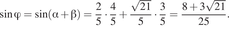  синус \varphi = синус левая круг­лая скоб­ка альфа плюс бета пра­вая круг­лая скоб­ка = дробь: чис­ли­тель: 2, зна­ме­на­тель: 5 конец дроби умно­жить на дробь: чис­ли­тель: 4, зна­ме­на­тель: 5 конец дроби плюс дробь: чис­ли­тель: ко­рень из: на­ча­ло ар­гу­мен­та: 21 конец ар­гу­мен­та , зна­ме­на­тель: 5 конец дроби умно­жить на дробь: чис­ли­тель: 3, зна­ме­на­тель: 5 конец дроби = дробь: чис­ли­тель: 8 плюс 3 ко­рень из: на­ча­ло ар­гу­мен­та: 21 конец ар­гу­мен­та , зна­ме­на­тель: 25 конец дроби . 