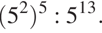  левая круг­лая скоб­ка 5 в квад­ра­те пра­вая круг­лая скоб­ка в сте­пе­ни левая круг­лая скоб­ка 5 пра­вая круг­лая скоб­ка :5 в сте­пе­ни левая круг­лая скоб­ка 13 пра­вая круг­лая скоб­ка .
