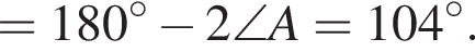 =180 гра­ду­сов минус 2\angle A=104 гра­ду­сов .