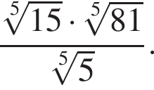 дробь: числитель: корень 5 степени из: начало аргумента: 15 конец аргумента умножить на корень 5 степени из: начало аргумента: 81 конец аргумента , знаменатель: корень 5 степени из: начало аргумента: 5 конец аргумента конец дроби .