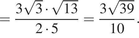 = дробь: числитель: 3 корень из: начало аргумента: 3 конец аргумента умножить на корень из: начало аргумента: 13 конец аргумента , знаменатель: 2 умножить на 5 конец дроби = дробь: числитель: 3 корень из: начало аргумента: 39 конец аргумента , знаменатель: 10 конец дроби .