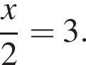  дробь: чис­ли­тель: x, зна­ме­на­тель: 2 конец дроби =3. 