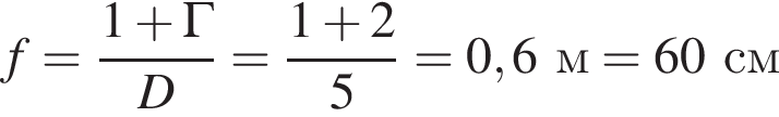 f= дробь: чис­ли­тель: 1 плюс \Gamma, зна­ме­на­тель: D конец дроби = дробь: чис­ли­тель: 1 плюс 2, зна­ме­на­тель: 5 конец дроби =0,6 м =60 см 