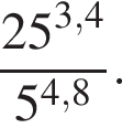 дробь: чис­ли­тель: 25 в сте­пе­ни левая круг­лая скоб­ка 3,4 пра­вая круг­лая скоб­ка , зна­ме­на­тель: 5 в сте­пе­ни левая круг­лая скоб­ка 4,8 пра­вая круг­лая скоб­ка конец дроби . 