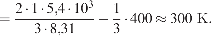 = дробь: чис­ли­тель: 2 умно­жить на 1 умно­жить на 5,4 умно­жить на 10 в кубе , зна­ме­на­тель: 3 умно­жить на 8,31 конец дроби минус дробь: чис­ли­тель: 1, зна­ме­на­тель: 3 конец дроби умно­жить на 400 \approx 300К. 