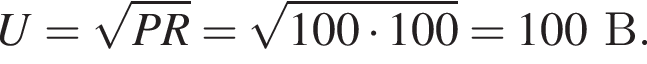U= корень из: начало аргумента: PR конец аргумента = корень из: начало аргумента: 100 умножить на 100 конец аргумента =100В.