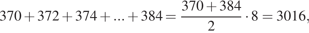 370 плюс 372 плюс 374 плюс ... плюс 384= дробь: чис­ли­тель: 370 плюс 384, зна­ме­на­тель: 2 конец дроби умно­жить на 8=3016, 