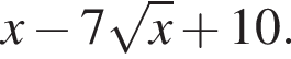 x минус 7 ко­рень из: на­ча­ло ар­гу­мен­та: x конец ар­гу­мен­та плюс 10.