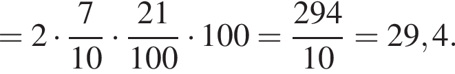 =2 умножить на дробь: числитель: 7, знаменатель: 10 конец дроби умножить на дробь: числитель: 21, знаменатель: 100 конец дроби умножить на 100= дробь: числитель: 294, знаменатель: 10 конец дроби =29,4.