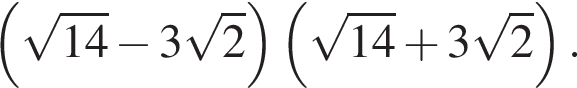  левая круг­лая скоб­ка ко­рень из: на­ча­ло ар­гу­мен­та: 14 конец ар­гу­мен­та минус 3 ко­рень из 2 пра­вая круг­лая скоб­ка левая круг­лая скоб­ка ко­рень из: на­ча­ло ар­гу­мен­та: 14 конец ар­гу­мен­та плюс 3 ко­рень из 2 пра­вая круг­лая скоб­ка .