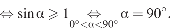  рав­но­силь­но синус альфа боль­ше или равно 1\underset0 гра­ду­сов мень­ше альфа мень­ше 90 гра­ду­сов \mathop рав­но­силь­но альфа =90 гра­ду­сов .