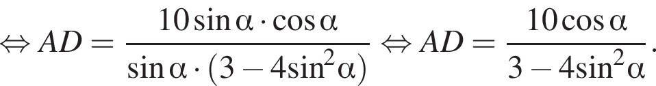 равносильно AD= дробь: числитель: 10 синус альфа умножить на косинус альфа , знаменатель: синус альфа умножить на левая круглая скобка 3 минус 4 синус в квадрате альфа правая круглая скобка конец дроби равносильно AD= дробь: числитель: 10 косинус альфа , знаменатель: 3 минус 4 синус в квадрате альфа конец дроби .