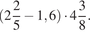  левая круг­лая скоб­ка целая часть: 2, дроб­ная часть: чис­ли­тель: 2, зна­ме­на­тель: 5 минус 1,6 пра­вая круг­лая скоб­ка умно­жить на целая часть: 4, дроб­ная часть: чис­ли­тель: 3, зна­ме­на­тель: 8 .