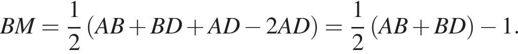 BM= дробь: чис­ли­тель: 1, зна­ме­на­тель: 2 конец дроби левая круг­лая скоб­ка AB плюс BD плюс AD минус 2AD пра­вая круг­лая скоб­ка = дробь: чис­ли­тель: 1, зна­ме­на­тель: 2 конец дроби левая круг­лая скоб­ка AB плюс BD пра­вая круг­лая скоб­ка минус 1. 