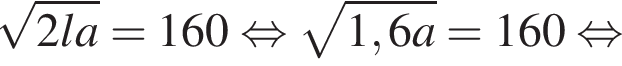 корень из: начало аргумента: 2la конец аргумента =160 равносильно корень из: начало аргумента: 1,6a конец аргумента =160 равносильно