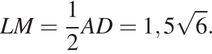 L M= дробь: числитель: 1, знаменатель: 2 конец дроби A D=1,5 корень из: начало аргумента: 6 конец аргумента .