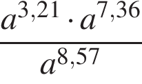  дробь: чис­ли­тель: a в сте­пе­ни левая круг­лая скоб­ка 3,21 пра­вая круг­лая скоб­ка умно­жить на a в сте­пе­ни левая круг­лая скоб­ка 7,36 пра­вая круг­лая скоб­ка , зна­ме­на­тель: a в сте­пе­ни левая круг­лая скоб­ка 8,57 пра­вая круг­лая скоб­ка конец дроби 