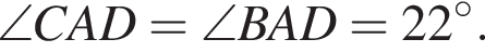  \angle CAD = \angle BAD = 22 гра­ду­сов.