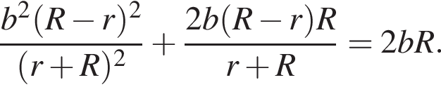  дробь: чис­ли­тель: b в квад­ра­те левая круг­лая скоб­ка R минус r пра­вая круг­лая скоб­ка в квад­ра­те , зна­ме­на­тель: левая круг­лая скоб­ка r плюс R пра­вая круг­лая скоб­ка в квад­ра­те конец дроби плюс дробь: чис­ли­тель: 2b левая круг­лая скоб­ка R минус r пра­вая круг­лая скоб­ка R, зна­ме­на­тель: r плюс R конец дроби =2bR. 