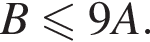 B мень­ше или равно 9A.