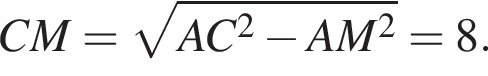 CM= ко­рень из: на­ча­ло ар­гу­мен­та: AC в квад­ра­те минус AM в квад­ра­те конец ар­гу­мен­та =8.