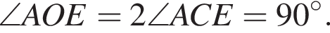 \angleAOE = 2 \angleACE = 90 градусов.