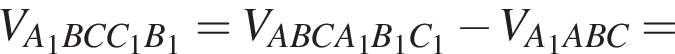 V_A_1BCC_1B_1=V_ABCA_1B_1C_1 минус V_A_1ABC=