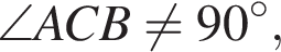 \angle ACB не равно 90 гра­ду­сов,