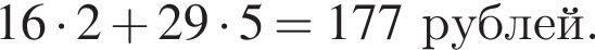 16 умно­жить на 2 плюс 29 умно­жить на 5 = 177 руб­лей.