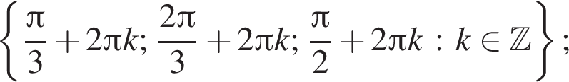  левая фи­гур­ная скоб­ка дробь: чис­ли­тель: Пи , зна­ме­на­тель: 3 конец дроби плюс 2 Пи k; дробь: чис­ли­тель: 2 Пи , зна­ме­на­тель: 3 конец дроби плюс 2 Пи k; дробь: чис­ли­тель: Пи , зна­ме­на­тель: 2 конец дроби плюс 2 Пи k : k при­над­ле­жит Z пра­вая фи­гур­ная скоб­ка ; 