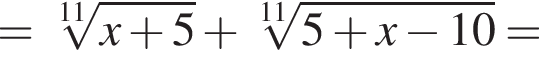 = ко­рень 11 сте­пе­ни из: на­ча­ло ар­гу­мен­та: x плюс 5 конец ар­гу­мен­та плюс ко­рень 11 сте­пе­ни из: на­ча­ло ар­гу­мен­та: 5 плюс x минус 10 конец ар­гу­мен­та =