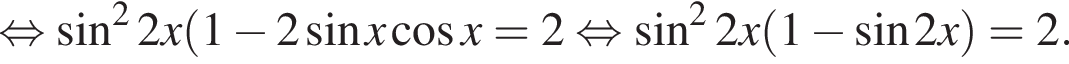 равносильно синус в квадрате 2x левая круглая скобка 1 минус 2 синус x косинус x = 2 равносильно синус в квадрате 2x левая круглая скобка 1 минус синус 2x правая круглая скобка = 2.