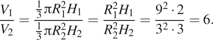  дробь: чис­ли­тель: V_1, зна­ме­на­тель: V_2 конец дроби = дробь: чис­ли­тель: дробь: чис­ли­тель: 1, зна­ме­на­тель: 3 конец дроби Пи R_1 в квад­ра­те H_1, зна­ме­на­тель: дробь: чис­ли­тель: 1, зна­ме­на­тель: 3 конец дроби Пи R_2 в квад­ра­те H_2 конец дроби = дробь: чис­ли­тель: R_1 в квад­ра­те H_1, зна­ме­на­тель: R_2 в квад­ра­те H_2 конец дроби = дробь: чис­ли­тель: 9 в квад­ра­те умно­жить на 2, зна­ме­на­тель: 3 в квад­ра­те умно­жить на 3 конец дроби = 6. 