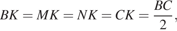 BK = MK = NK = CK = дробь: числитель: BC, знаменатель: 2 конец дроби ,
