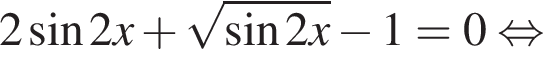2 синус 2x плюс ко­рень из: на­ча­ло ар­гу­мен­та: синус 2x конец ар­гу­мен­та минус 1=0 рав­но­силь­но 