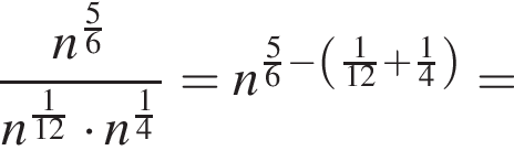  дробь: чис­ли­тель: n в сте­пе­ни левая круг­лая скоб­ка дробь: чис­ли­тель: 5, зна­ме­на­тель: 6 конец дроби пра­вая круг­лая скоб­ка , зна­ме­на­тель: n в сте­пе­ни левая круг­лая скоб­ка дробь: чис­ли­тель: 1, зна­ме­на­тель: 12 конец дроби пра­вая круг­лая скоб­ка умно­жить на n в сте­пе­ни левая круг­лая скоб­ка дробь: чис­ли­тель: 1, зна­ме­на­тель: 4 конец дроби пра­вая круг­лая скоб­ка конец дроби =n в сте­пе­ни левая круг­лая скоб­ка дробь: чис­ли­тель: 5, зна­ме­на­тель: 6 конец дроби минус левая круг­лая скоб­ка дробь: чис­ли­тель: 1, зна­ме­на­тель: 12 конец дроби плюс дробь: чис­ли­тель: 1, зна­ме­на­тель: 4 конец дроби пра­вая круг­лая скоб­ка пра­вая круг­лая скоб­ка = 