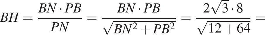  BH = дробь: чис­ли­тель: BN умно­жить на PB, зна­ме­на­тель: PN конец дроби = дробь: чис­ли­тель: BN умно­жить на PB, зна­ме­на­тель: ко­рень из: на­ча­ло ар­гу­мен­та: BN в квад­ра­те плюс PB в квад­ра­те конец ар­гу­мен­та конец дроби = дробь: чис­ли­тель: 2 ко­рень из: на­ча­ло ар­гу­мен­та: 3 конец ар­гу­мен­та умно­жить на 8, зна­ме­на­тель: ко­рень из: на­ча­ло ар­гу­мен­та: 12 плюс 64 конец ар­гу­мен­та конец дроби = 