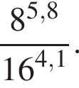  дробь: чис­ли­тель: 8 в сте­пе­ни левая круг­лая скоб­ка 5,8 пра­вая круг­лая скоб­ка , зна­ме­на­тель: 16 в сте­пе­ни левая круг­лая скоб­ка 4,1 пра­вая круг­лая скоб­ка конец дроби . 
