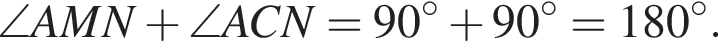 \angle AMN плюс \angle ACN=90 в сте­пе­ни левая круг­лая скоб­ка \circ пра­вая круг­лая скоб­ка плюс 90 в сте­пе­ни левая круг­лая скоб­ка \circ пра­вая круг­лая скоб­ка =180 в сте­пе­ни левая круг­лая скоб­ка \circ пра­вая круг­лая скоб­ка .